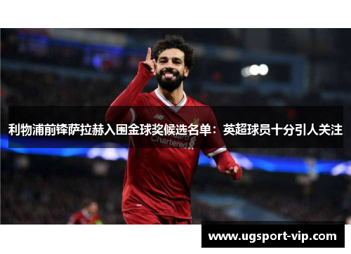 利物浦前锋萨拉赫入围金球奖候选名单：英超球员十分引人关注