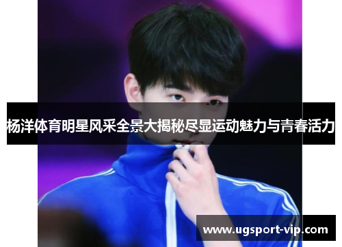 杨洋体育明星风采全景大揭秘尽显运动魅力与青春活力