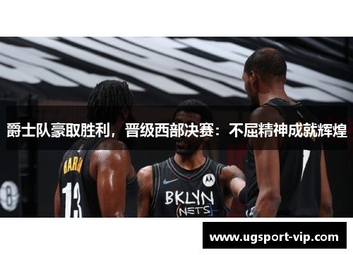 爵士队豪取胜利，晋级西部决赛：不屈精神成就辉煌