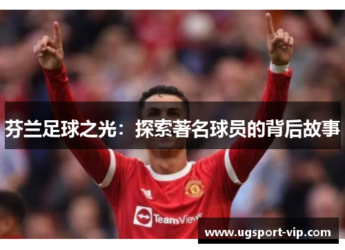 芬兰足球之光：探索著名球员的背后故事