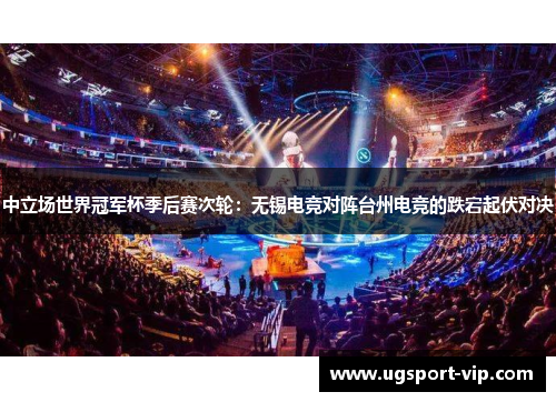 中立场世界冠军杯季后赛次轮：无锡电竞对阵台州电竞的跌宕起伏对决