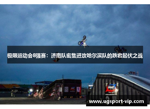 极限运动会8强赛：济南队密集进攻哈尔滨队的跌宕起伏之战