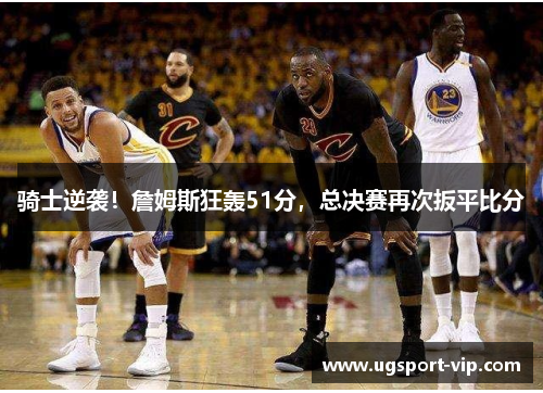 骑士逆袭！詹姆斯狂轰51分，总决赛再次扳平比分